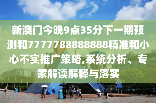 新澳門(mén)今晚9點(diǎn)35分下一期預(yù)測(cè)和7777788888888精準(zhǔn)和小心不實(shí)推廣策略,系統(tǒng)分析、專(zhuān)家解讀解釋與落實(shí)