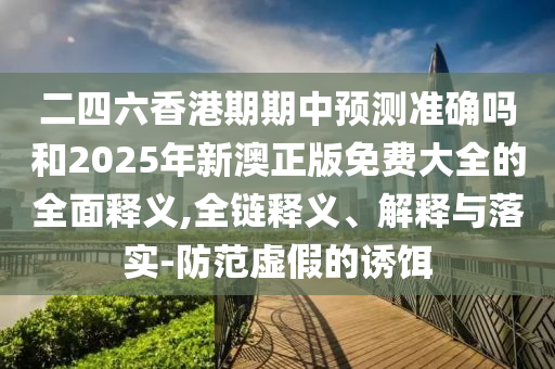 二四六香港期期中預(yù)測(cè)準(zhǔn)確嗎和2025年新澳正版免費(fèi)大全的全面釋義,全鏈釋義、解釋與落實(shí)-防范虛假的誘餌