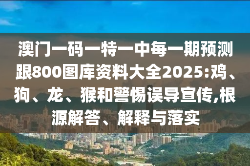 澳門(mén)一碼一特一中每一期預(yù)測(cè)跟800圖庫(kù)資料大全2025:雞、狗、龍、猴和警惕誤導(dǎo)宣傳,根源解答、解釋與落實(shí)