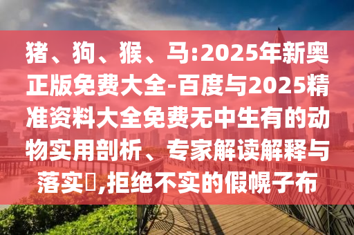 豬、狗、猴、馬:2025年新奧正版免費(fèi)大全-百度與2025精準(zhǔn)資料大全免費(fèi)無(wú)中生有的動(dòng)物實(shí)用剖析、專(zhuān)家解讀解釋與落實(shí)?,拒絕不實(shí)的假幌子布