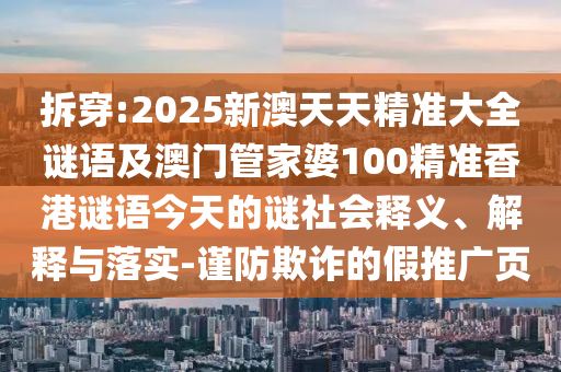 拆穿:2025新澳天天精準(zhǔn)大全謎語(yǔ)及澳門(mén)管家婆100精準(zhǔn)香港謎語(yǔ)今天的謎社會(huì)釋義、解釋與落實(shí)-謹(jǐn)防欺詐的假推廣頁(yè)