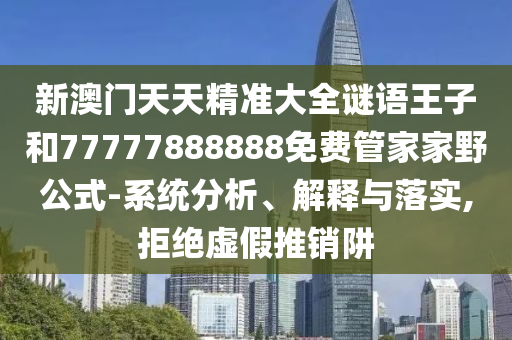 新澳門(mén)天天精準(zhǔn)大全謎語(yǔ)王子和77777888888免費(fèi)管家家野公式-系統(tǒng)分析、解釋與落實(shí),拒絕虛假推銷(xiāo)阱
